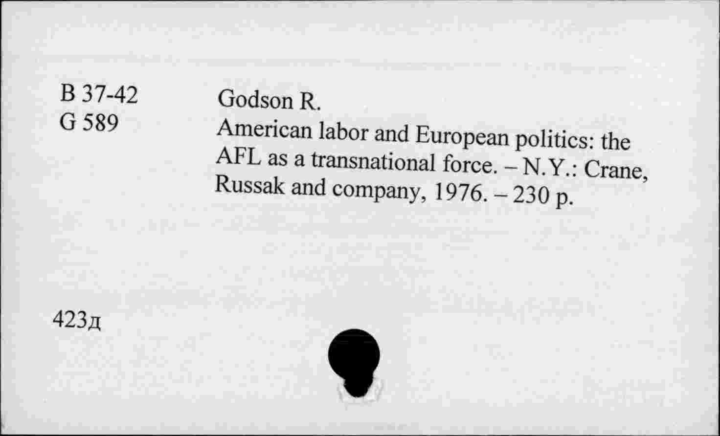 ﻿B 37-42 Godson R.
G 589 American labor and European politics: the AFL as a transnational force. - N.Y.: Crane, Russak and company, 1976. - 230 p.
423^